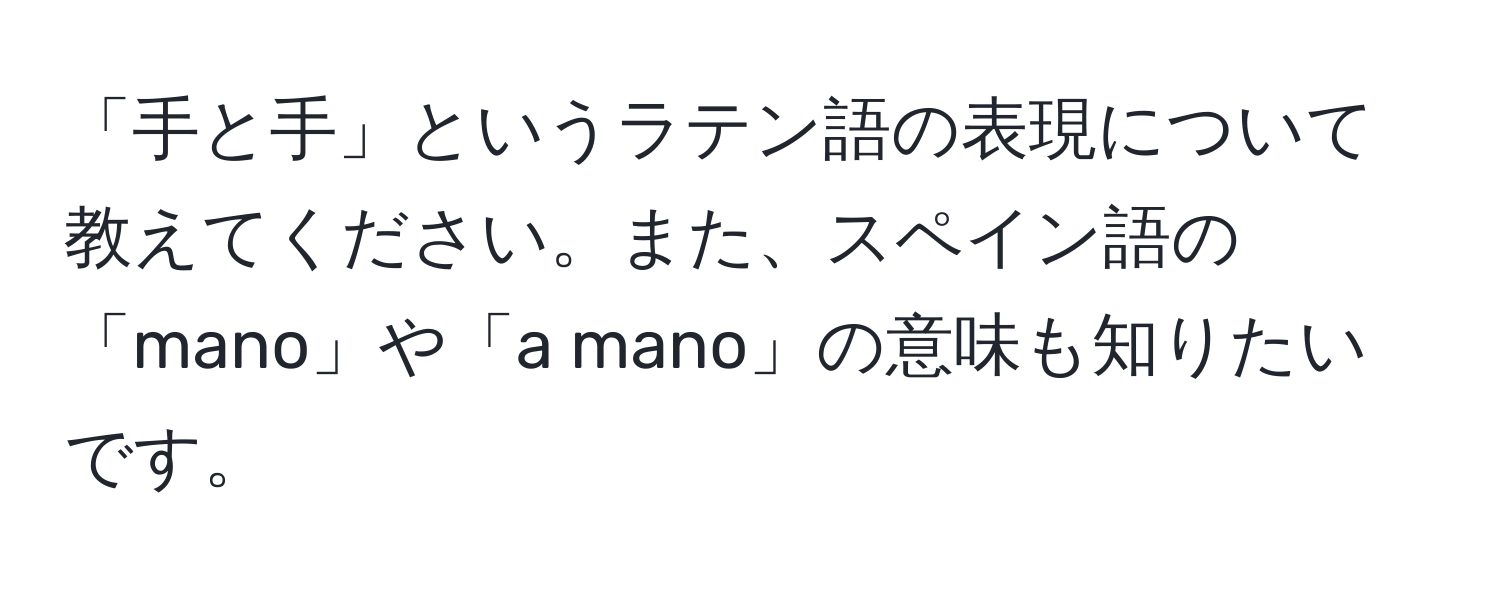 「手と手」というラテン語の表現について教えてください。また、スペイン語の「mano」や「a mano」の意味も知りたいです。