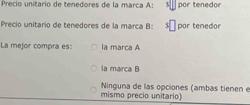 Precio unitario de tenedores de la marca A: S por tenedor
Precio unitario de tenedores de la marca B: $ī por tenedor
La mejor compra es: la marca A
la marca B
Ninguna de las opciones (ambas tienen e
mismo precio unitario)