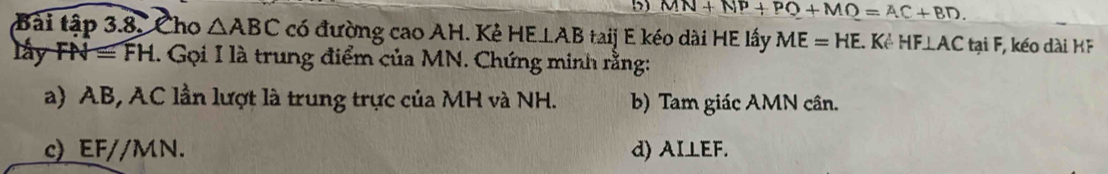 MN+NP+PQ+MO=AC+BD. 
Bài tập 3.8. Cho △ ABC có đường cao AH. Kẻ HE⊥ AB taij E kéo dài HE lấy ME=HE.K HF⊥ AC tại F, kéo dài KF
lấy FN=FH. Gọi I là trung điểm của MN. Chứng minh rằng:
a) AB, AC lần lượt là trung trực của MH và NH. b) Tam giác AMN cân.
c) EF//MN. d) AI⊥EF.