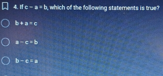 If c-a=b , which of the following statements is true?
b+a=c
a-c=b
b-c=a