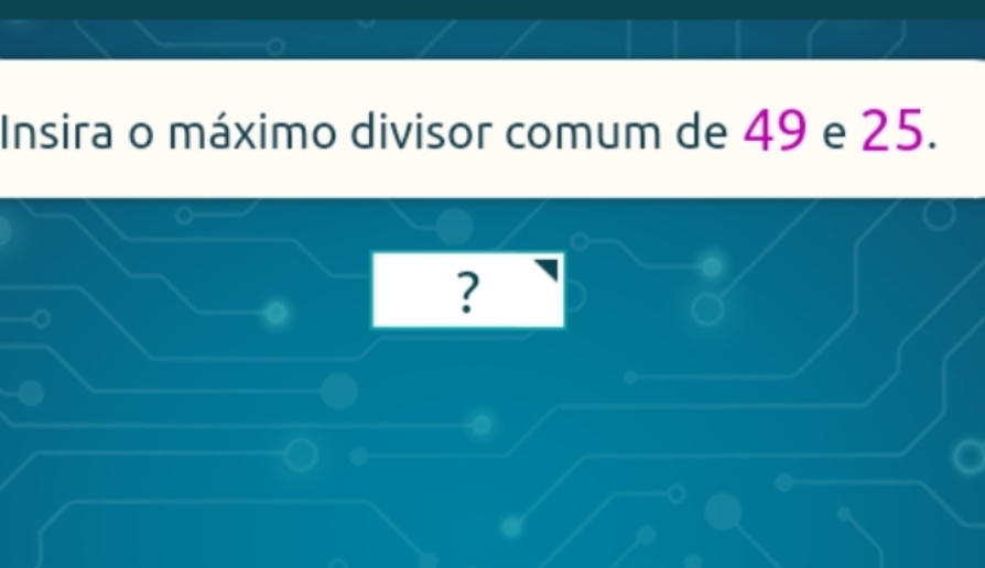 Insira o máximo divisor comum de 49 e 25. 
?