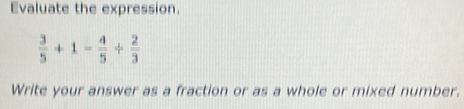 Evaluate the expression.
 3/5 +1= 4/5 /  2/3 
Write your answer as a fraction or as a whole or mixed number.