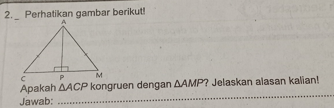 Perhatikan gambar berikut! 
Apakah △ ACP kongruen dengan △ AMP ? Jelaskan alasan kalian! 
Jawab: 
_