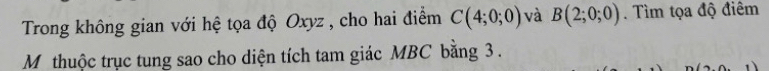 Trong không gian với hệ tọa độ Oxyz , cho hai điểm C(4;0;0) và B(2;0;0) Tìm tọa độ điêm 
Mỹ thuộc trục tung sao cho diện tích tam giác MBC bằng 3.