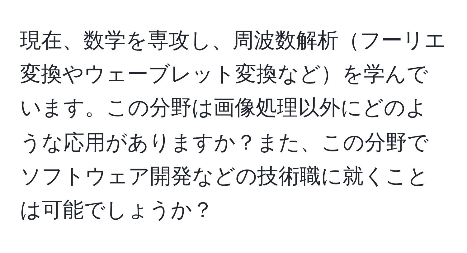 現在、数学を専攻し、周波数解析フーリエ変換やウェーブレット変換などを学んでいます。この分野は画像処理以外にどのような応用がありますか？また、この分野でソフトウェア開発などの技術職に就くことは可能でしょうか？