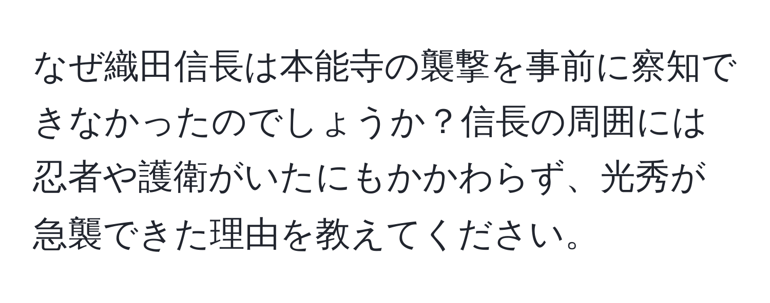 なぜ織田信長は本能寺の襲撃を事前に察知できなかったのでしょうか？信長の周囲には忍者や護衛がいたにもかかわらず、光秀が急襲できた理由を教えてください。