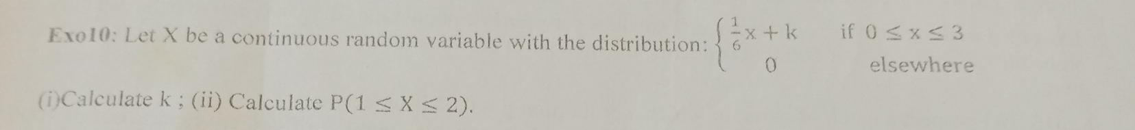 if 0≤ x≤ 3
Exo10: Let X be a continuous random variable with the distribution: beginarrayl  1/6 x+k 0endarray. elsewhere 
(i)Calculate k; (ii) Calculate P(1≤ X≤ 2).