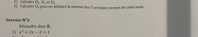 et U_2
3) Calculer 2) Calculer U_DU_1 puis en déduire la somme des 5 premiers termes de cette suite.
U. 
Exercice N°2
Résoudre dans R : 
1) x^2+2x-2=1