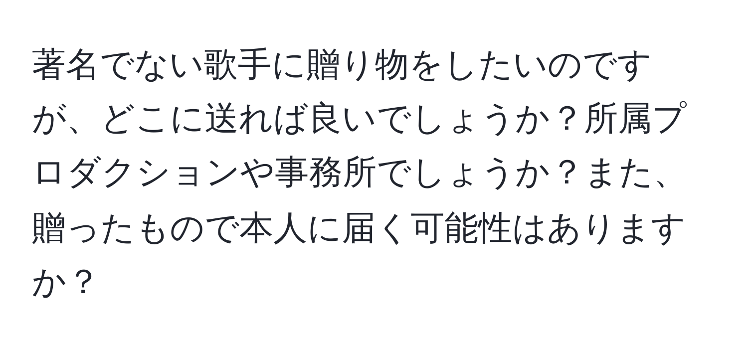 著名でない歌手に贈り物をしたいのですが、どこに送れば良いでしょうか？所属プロダクションや事務所でしょうか？また、贈ったもので本人に届く可能性はありますか？