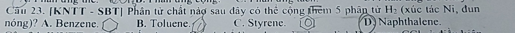 [KNTT - SBT] Phân tử chất nàợ sau đây có thể cộng thêm 5 phân tử H_2 (xúc tác Ni, đun
nóng)? A. Benzene. B. Toluene. C. Styrene. D. Naphthalene.