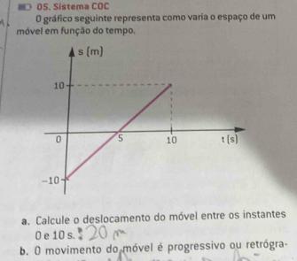 Sistema COC
O gráfico seguinte representa como varia o espaço de um
móvel em função do tempo.
a. Calcule o deslocamento do móvel entre os instantes
0 e 10 s.
b. O movimento do móvel é progressivo ou retrógra-