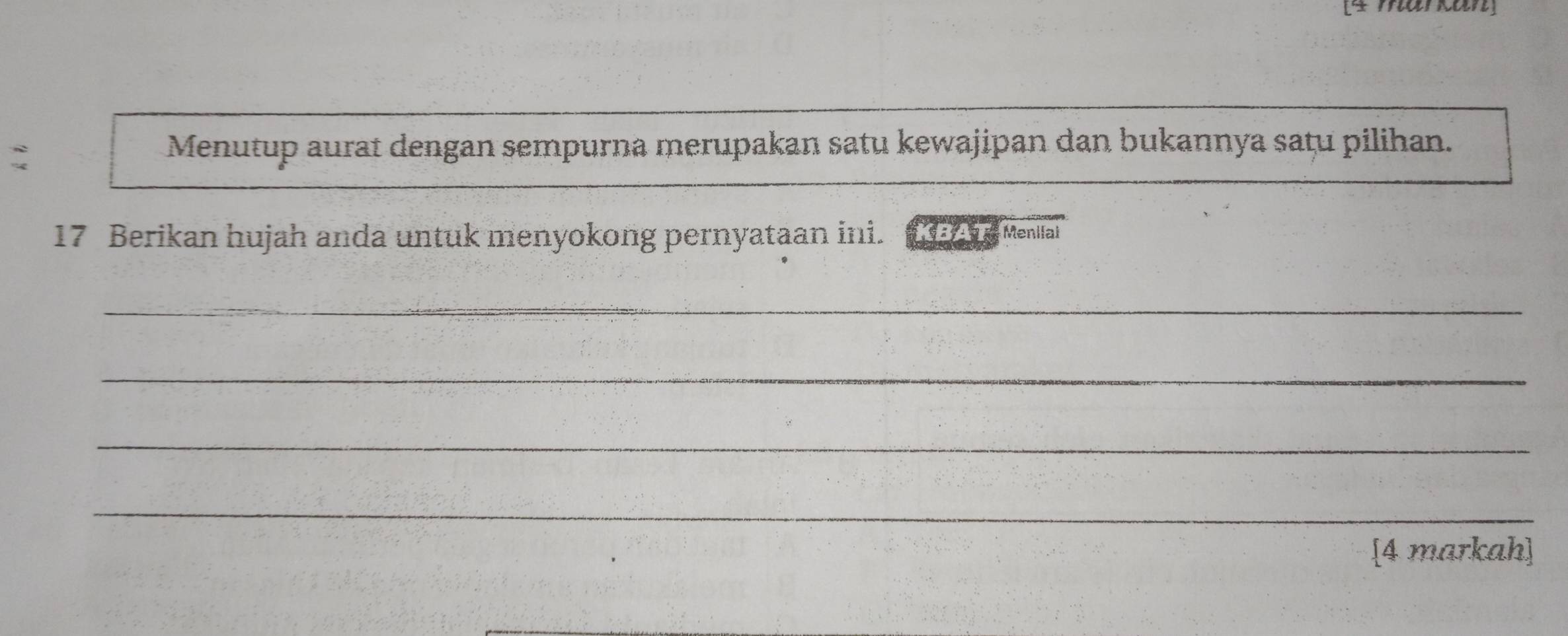 [4 markan] 
: 
Menutup aurat dengan sempurna merupakan satu kewajipan dan bukannya saṭu pilihan. 
17 Berikan hujah anda untuk menyokong pernyataan ini. KBAT Menial 
_ 
_ 
_ 
_ 
[4 markah]