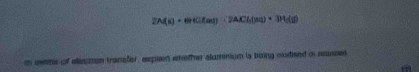 2A(s)+8HCl(ass)+2ACl_3(aq)+3H_2(g)
i meene of elesmon tranefer, expian whethr alumnium is boing oudised of sused