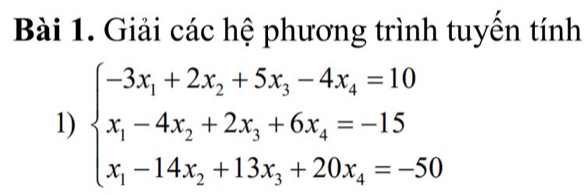 Giải các hệ phương trình tuyển tính 
1) beginarrayl -3x_1+2x_2+5x_3-4x_4=10 x_1-4x_2+2x_3+6x_4=-15 x_1-14x_2+13x_3+20x_4=-50endarray.