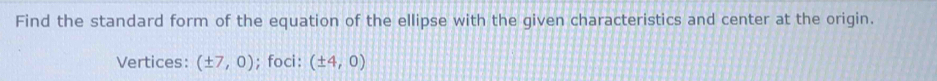 Find the standard form of the equation of the ellipse with the given characteristics and center at the origin. 
Vertices: (± 7,0); foci: (± 4,0)