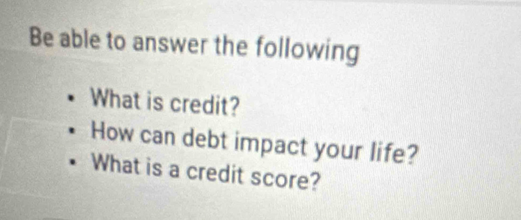 Be able to answer the following 
What is credit? 
How can debt impact your life? 
What is a credit score?