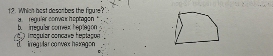 Which best describes the figure?
a. regular convex heptagon
b. irregular convex heptagon
c irregular concave heptagon
d. irregular convex hexagon