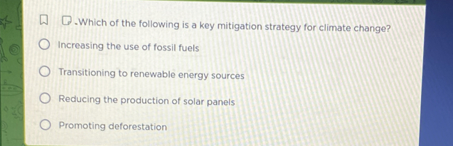 Which of the following is a key mitigation strategy for climate change?
Increasing the use of fossil fuels
Transitioning to renewable energy sources
Reducing the production of solar panels
Promoting deforestation