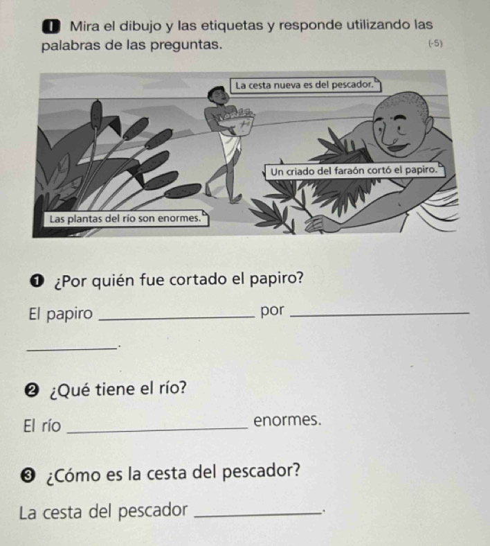 Mira el dibujo y las etiquetas y responde utilizando las 
palabras de las preguntas. (-5) 
❶ ¿Por quién fue cortado el papiro? 
El papiro _por_ 
_. 
❷ ¿Qué tiene el río? 
El río _enormes. 
❸ ¿Cómo es la cesta del pescador? 
La cesta del pescador_