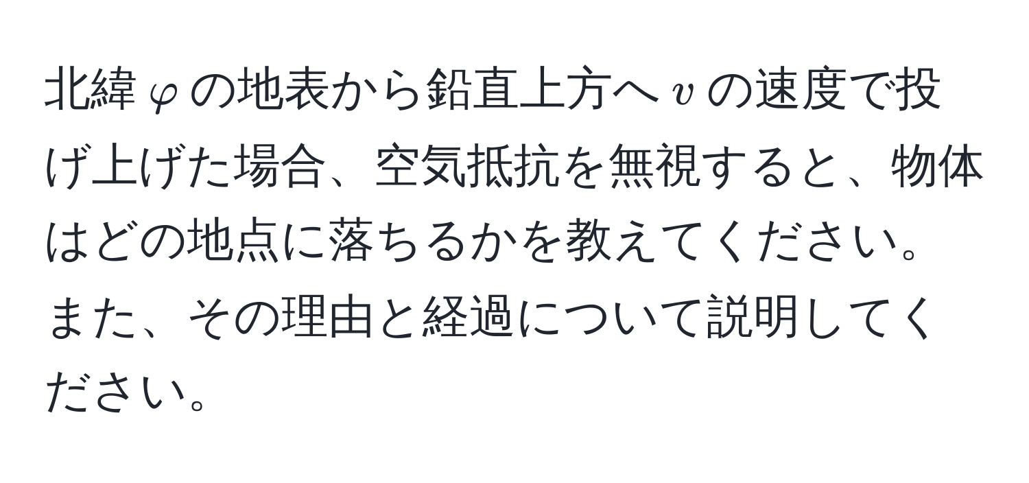 北緯$varphi$の地表から鉛直上方へ$v$の速度で投げ上げた場合、空気抵抗を無視すると、物体はどの地点に落ちるかを教えてください。また、その理由と経過について説明してください。