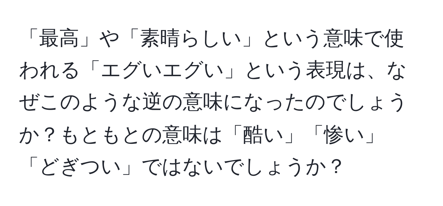 「最高」や「素晴らしい」という意味で使われる「エグいエグい」という表現は、なぜこのような逆の意味になったのでしょうか？もともとの意味は「酷い」「惨い」「どぎつい」ではないでしょうか？