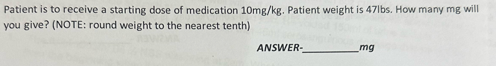 Patient is to receive a starting dose of medication 10mg/kg. Patient weight is 47lbs. How many mg will 
you give? (NOTE: round weight to the nearest tenth) 
ANSWER-_ mg