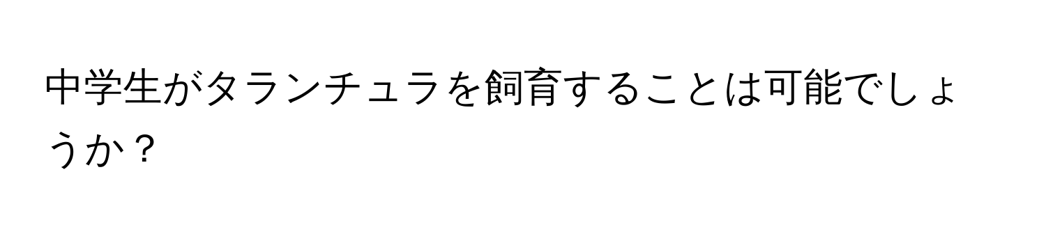 中学生がタランチュラを飼育することは可能でしょうか？