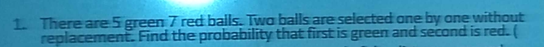 There are 5 green 7 red balls. Two balls are selected one by one without 
replacement. Find the probability that first is green and second is red. (