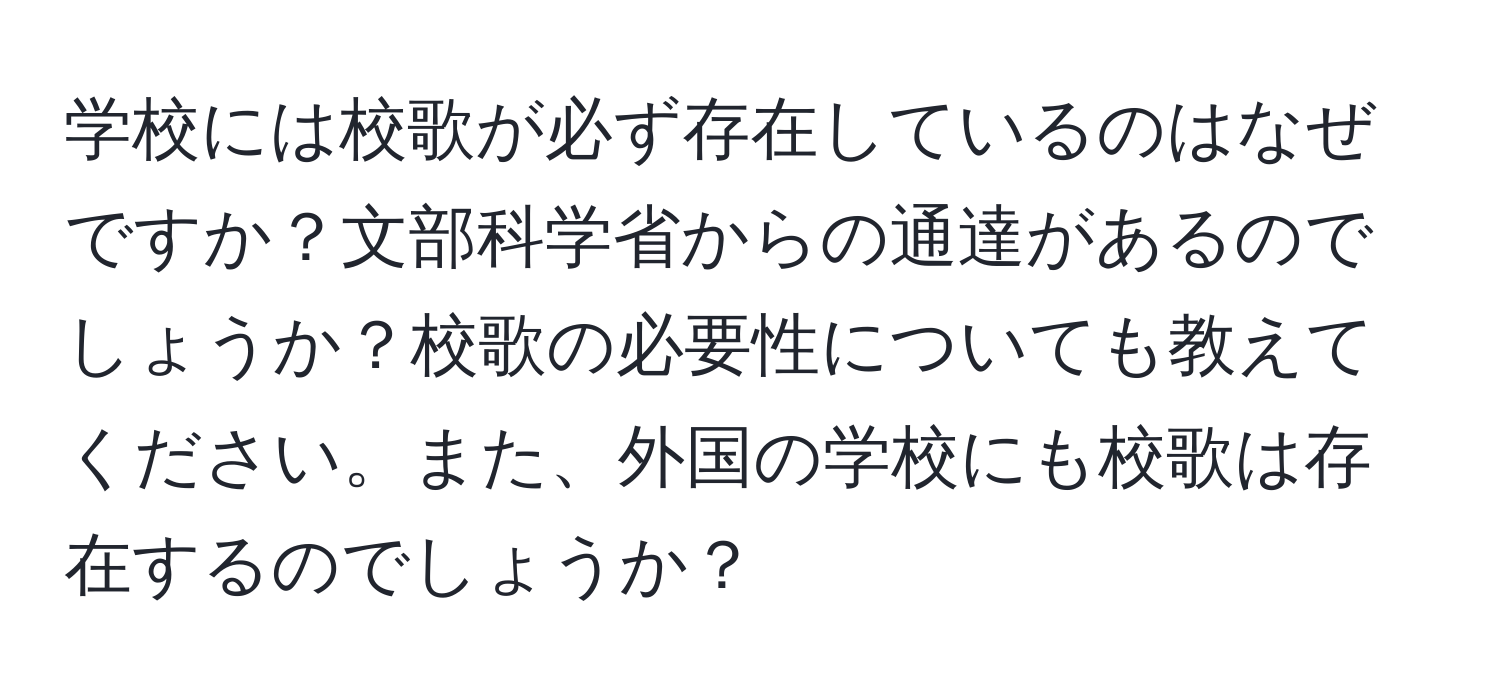 学校には校歌が必ず存在しているのはなぜですか？文部科学省からの通達があるのでしょうか？校歌の必要性についても教えてください。また、外国の学校にも校歌は存在するのでしょうか？