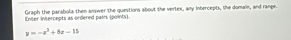 Graph the parabola then answer the questions about the vertex, any intercepts, the domain, and range. 
Enter intercepts as ordered pairs (points).
y=-x^2+8x-15
