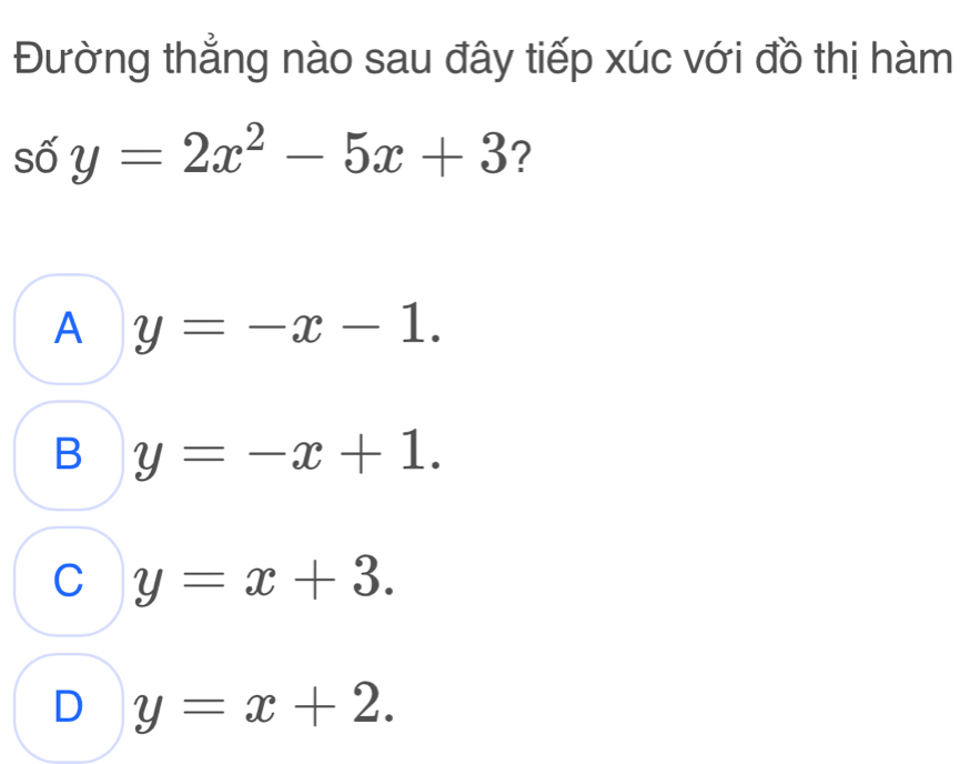 Đường thẳng nào sau đây tiếp xúc với đồ thị hàm
số y=2x^2-5x+3 ?
A y=-x-1.
B y=-x+1.
C y=x+3.
D y=x+2.