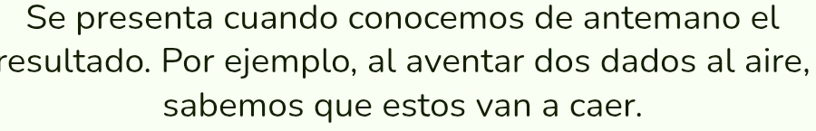 Se presenta cuando conocemos de antemano el 
resultado. Por ejemplo, al aventar dos dados al aire, 
sabemos que estos van a caer.