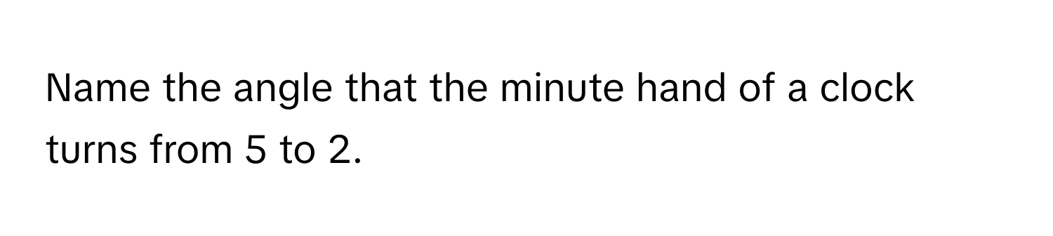 Name the angle that the minute hand of a clock turns from 5 to 2.