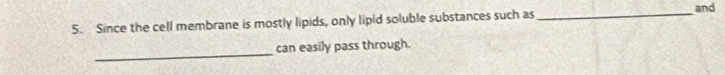 and 
5. Since the cell membrane is mostly lipids, only lipid soluble substances such as_ 
_ 
can easily pass through.