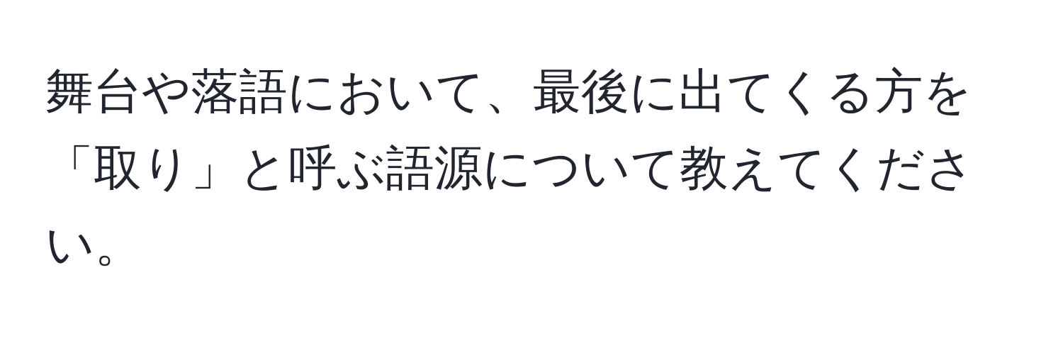 舞台や落語において、最後に出てくる方を「取り」と呼ぶ語源について教えてください。