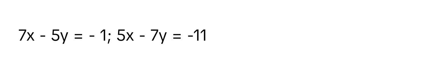 7x - 5y = - 1; 5x - 7y = -11