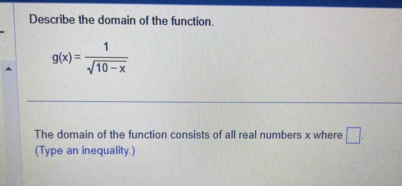 Describe the domain of the function.
g(x)= 1/sqrt(10-x) 
The domain of the function consists of all real numbers x where □ . 
(Type an inequality.)