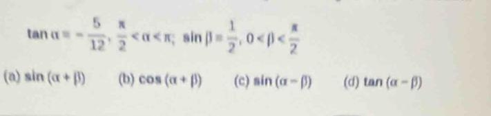 tan alpha =- 5/12 ,  π /2  sin beta = 1/2 , 0
(a) sin (alpha +beta ) (b) cos (alpha +beta ) (c) sin (alpha -beta ) (d) tan (alpha -beta )