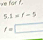 ve for f.
5.1=f-5
f=□