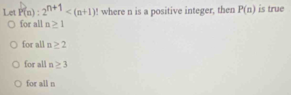 Let P(n):2^(n+1) ! where n is a positive integer, then P(n) is true
for all n≥ 1
for all n≥ 2
for all n≥ 3
for all n