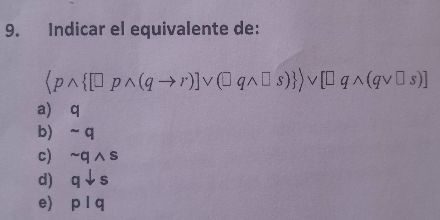 Indicar el equivalente de:
(pwedge  [□ pwedge (qto r)]vee (□ qwedge □ s) vee [□ qwedge (qvee □ s)]
a) q
b ~q
c) ~q ∧s
d) ⩾ q↓s
e) p l q