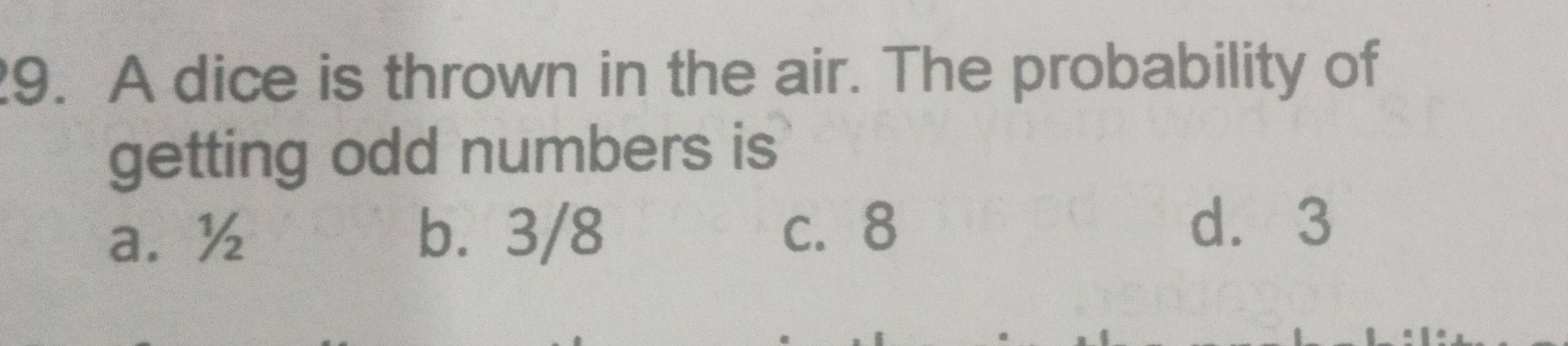 A dice is thrown in the air. The probability of
getting odd numbers is
a. ½ b. 3/8
c. 8 d. 3