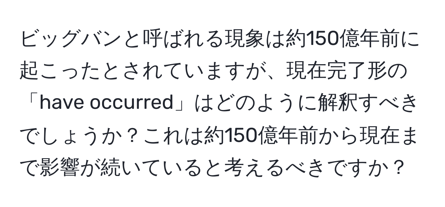 ビッグバンと呼ばれる現象は約150億年前に起こったとされていますが、現在完了形の「have occurred」はどのように解釈すべきでしょうか？これは約150億年前から現在まで影響が続いていると考えるべきですか？