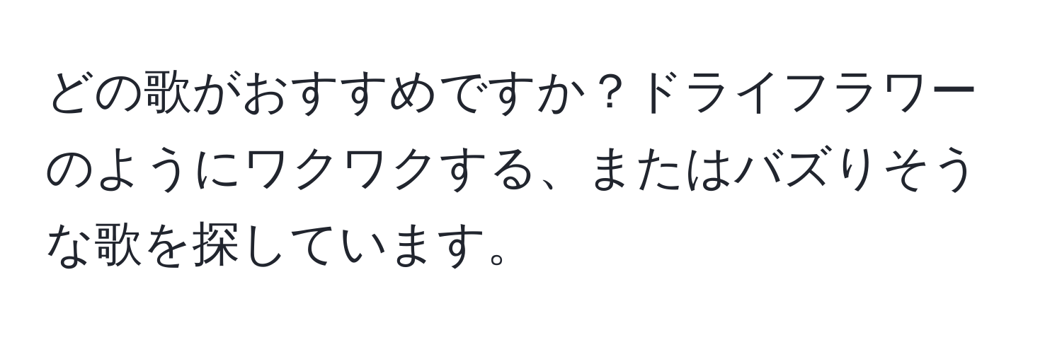 どの歌がおすすめですか？ドライフラワーのようにワクワクする、またはバズりそうな歌を探しています。