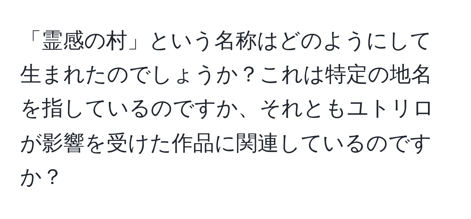 「霊感の村」という名称はどのようにして生まれたのでしょうか？これは特定の地名を指しているのですか、それともユトリロが影響を受けた作品に関連しているのですか？