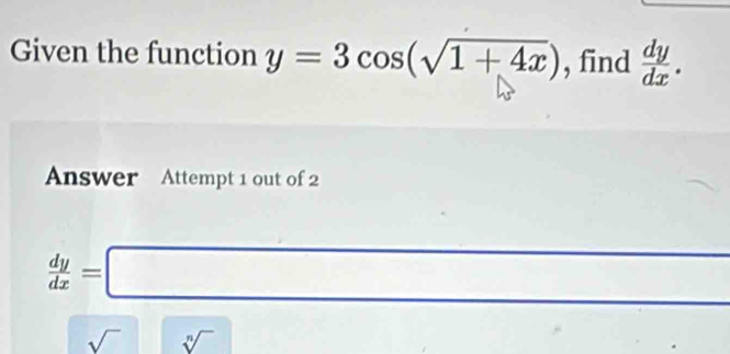 Given the function y=3cos (sqrt(1+4x)) , find  dy/dx . 
Answer Attempt 1 out of 2
 dy/dx =□
sqrt() || sqrt[n]()