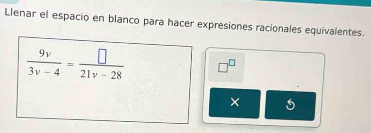 Llenar el espacio en blanco para hacer expresiones racionales equivalentes.
 9v/3v-4 = □ /21v-28 
□^(□)
×