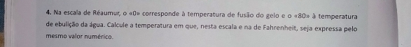 Na escala de Réaumur, o « 0» corresponde à temperatura de fusão do gelo e o « 80» à temperatura 
de ebulição da água. Calcule a temperatura em que, nesta escala e na de Fahrenheit, seja expressa pelo 
mesmo valor numérico.