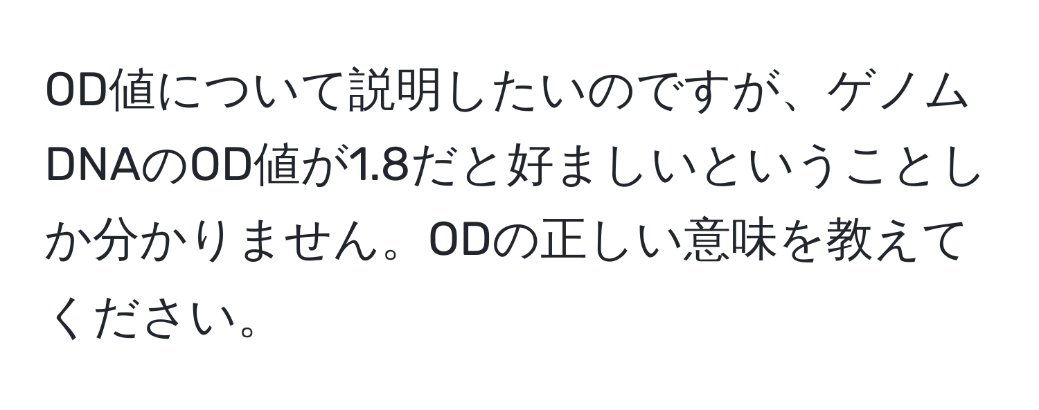 OD値について説明したいのですが、ゲノムDNAのOD値が1.8だと好ましいということしか分かりません。ODの正しい意味を教えてください。