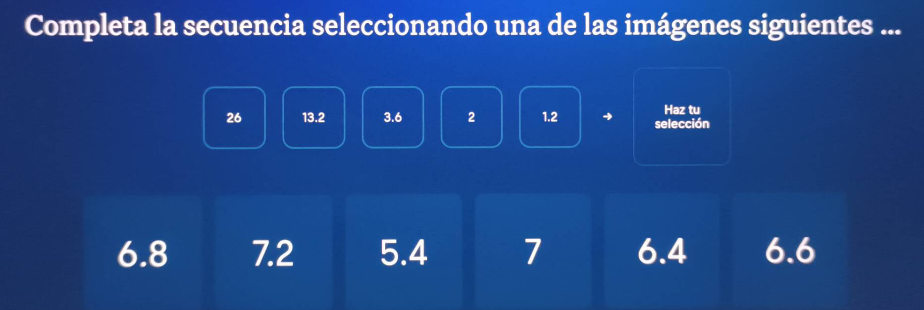 Completa la secuencia seleccionando una de las imágenes siguientes ...
Haz tu
26 13.2 3.6 2 1.2 → selección
6.8 7.2 5.4 7 6.4 6.6